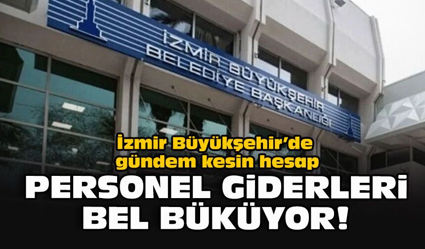 İzmir Büyükşehir’de gündem kesin hesap: Personel giderleri bel büküyor!