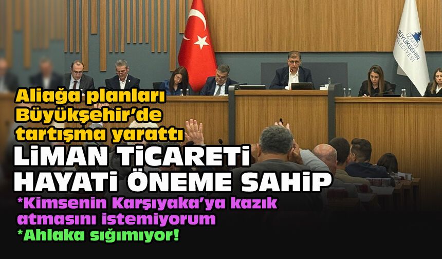 Aliağa planları Büyükşehir’de tartışma yarattı... Liman ticareti hayati öneme sahip