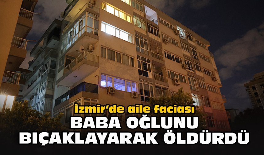 İzmir’de aile faciası: Baba oğlunu bıçaklayarak öldürdü!