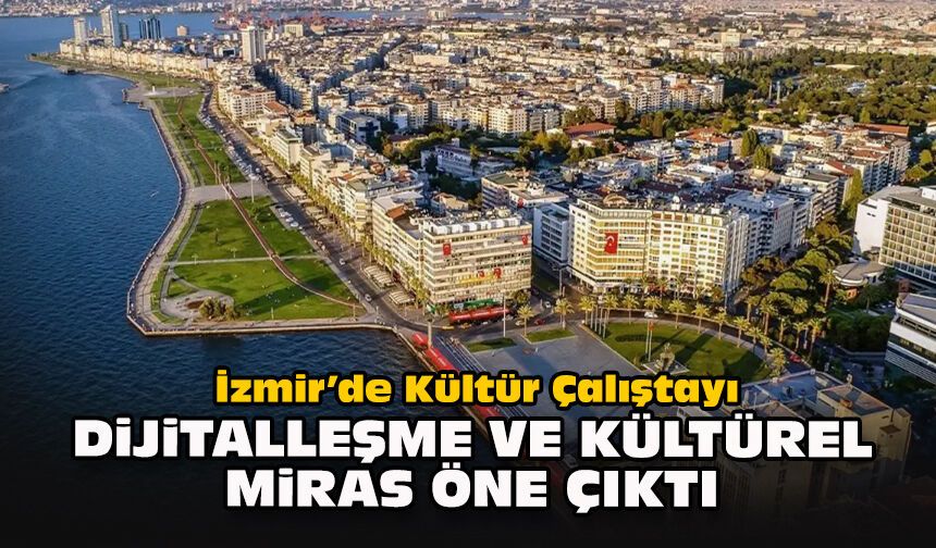 İzmir’de Kültür Çalıştayı: Dijitalleşme ve kültürel miras öne çıktı