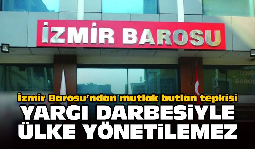 İzmir Barosu’ndan mutlak butlan tepkisi: Yargı darbesiyle ülke yönetilemez