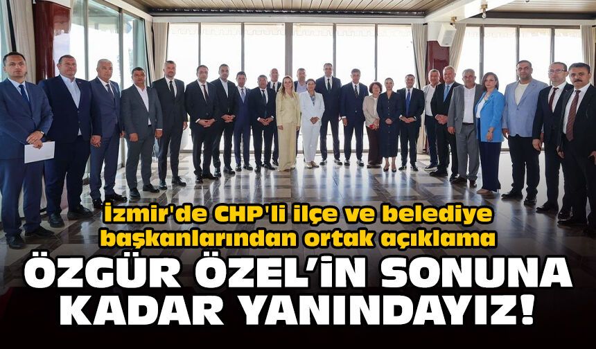 İzmir'de CHP'li ilçe ve belediye başkanlarından ortak açıklama: Özgür Özel'in sonuna kadar yanındayız!
