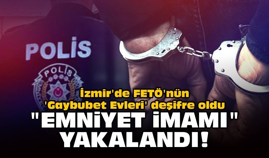 İzmir'de FETÖ'nün 'Gaybubet Evleri' deşifre oldu: "Emniyet İmamı" yakalandı!