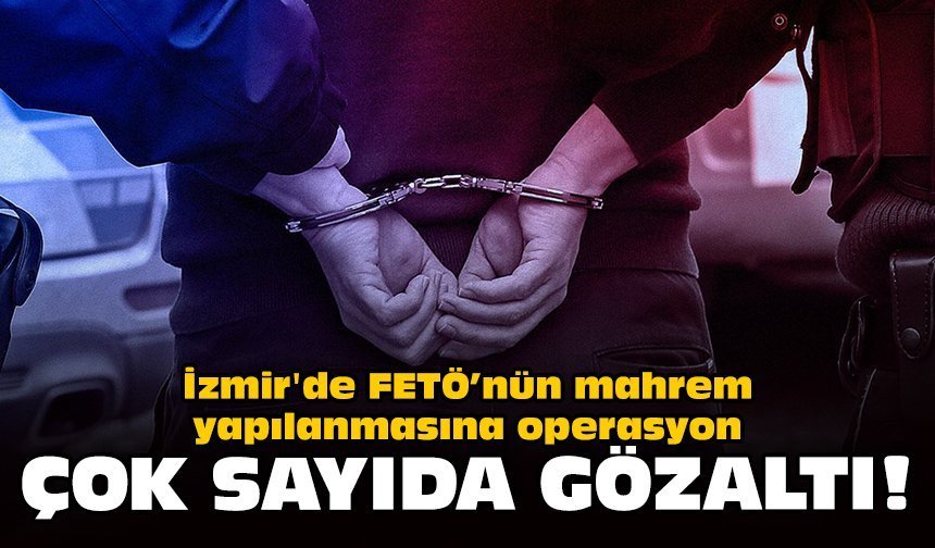 İzmir'de FETÖ’nün mahrem yapılanmasına operasyon: Çok sayıda gözaltı!