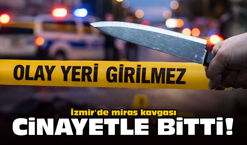 İzmir'de miras kavgası cinayetle bitti!