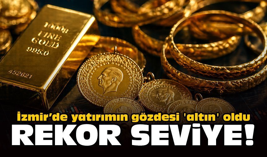 İzmir’de yatırımın gözdesi 'altın' oldu: Rekor seviye!