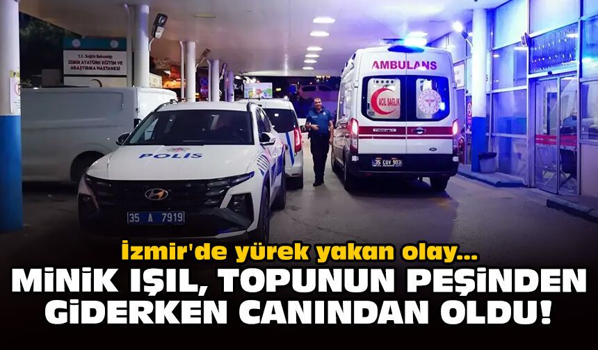 İzmir'de yürek yakan olay: Minik Işıl, topunun peşinden giderken canından oldu!