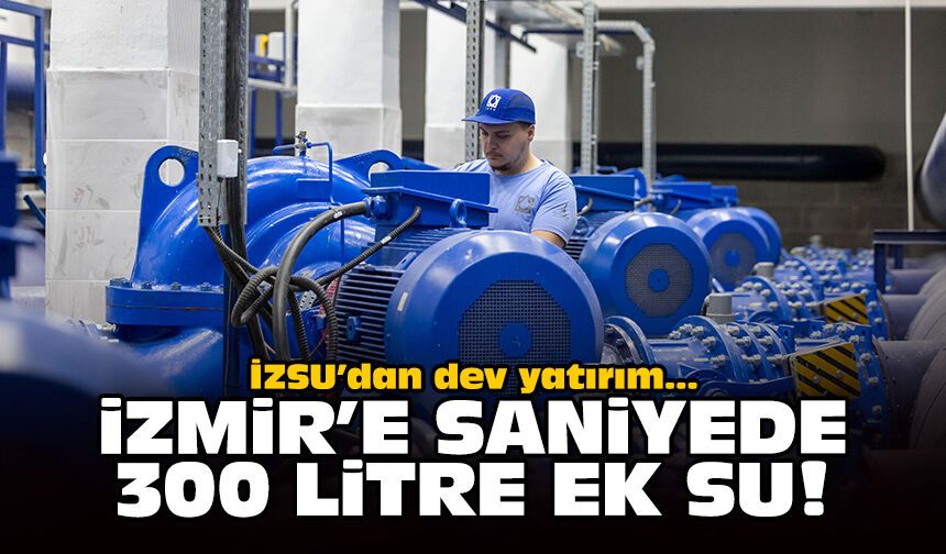 İZSU’dan dev yatırım: İzmir’e saniyede 300 litre ek su
