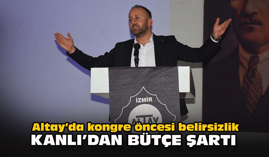 Altay’da kongre öncesi belirsizlik: Kanlı’dan bütçe şartı