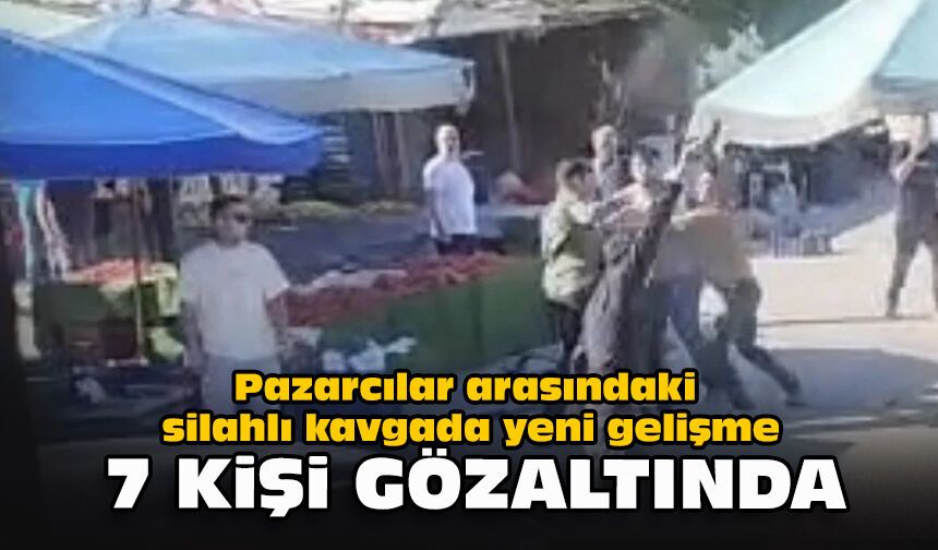Pazarcılar arasındaki silahlı kavgada yeni gelişme... 7 kişi gözaltında