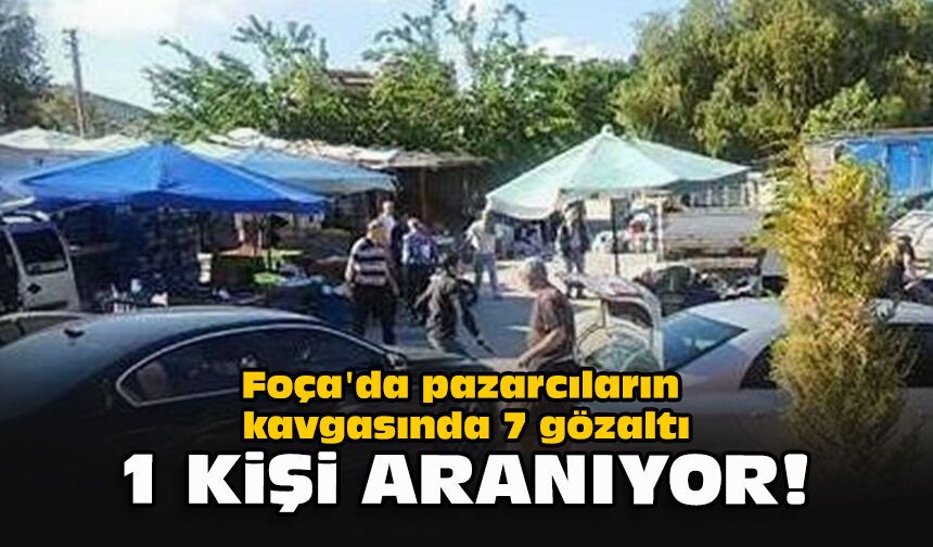 Foça'da pazarcıların kavgasında 7 gözaltı... 1 kişi aranıyor!
