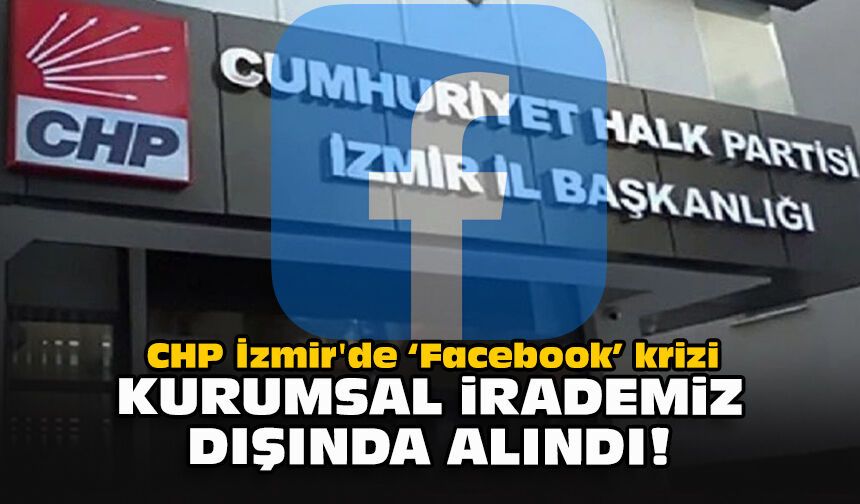 CHP İzmir'de "Facebook" krizi: Kurumsal irademiz dışında alındı!