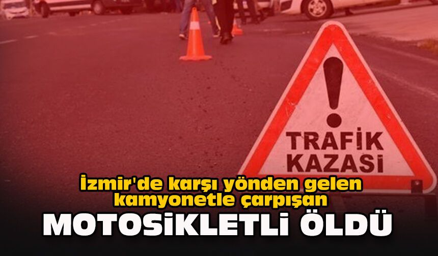 İzmir'de karşı yönden gelen kamyonetle çarpışan motosikletli öldü