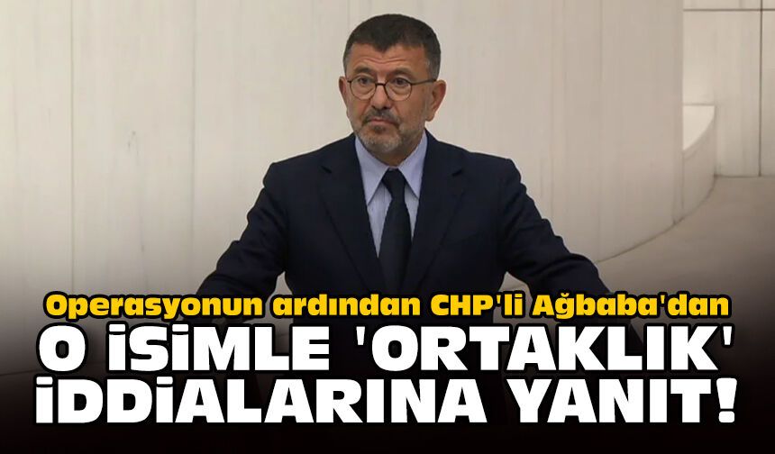 Operasyonun ardından CHP'li Ağbaba'dan o isimle 'ortaklık' iddialarına yanıt!