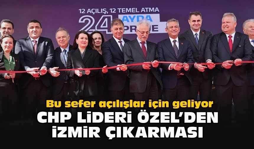 Bu sefer açılışlar için geliyor... CHP Lideri Özel’den İzmir çıkarması