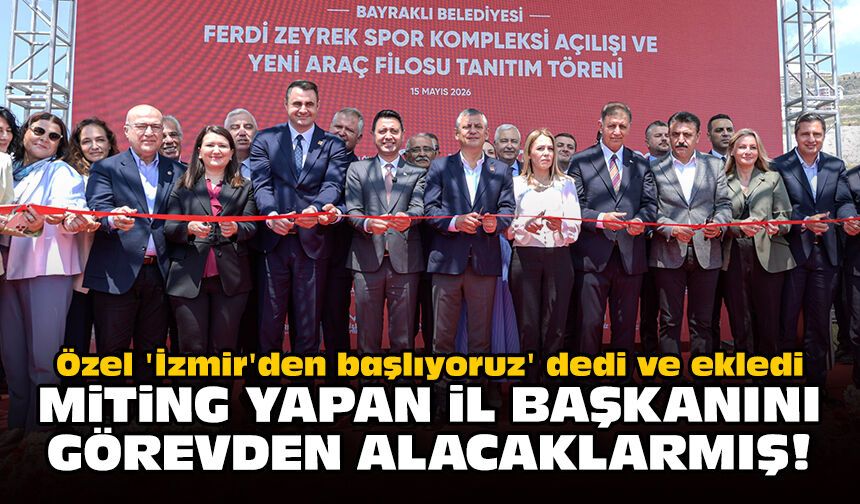 Özel 'İzmir'den başlıyoruz' dedi ve ekledi: Miting yapan il başkanını görevden alacaklarmış!