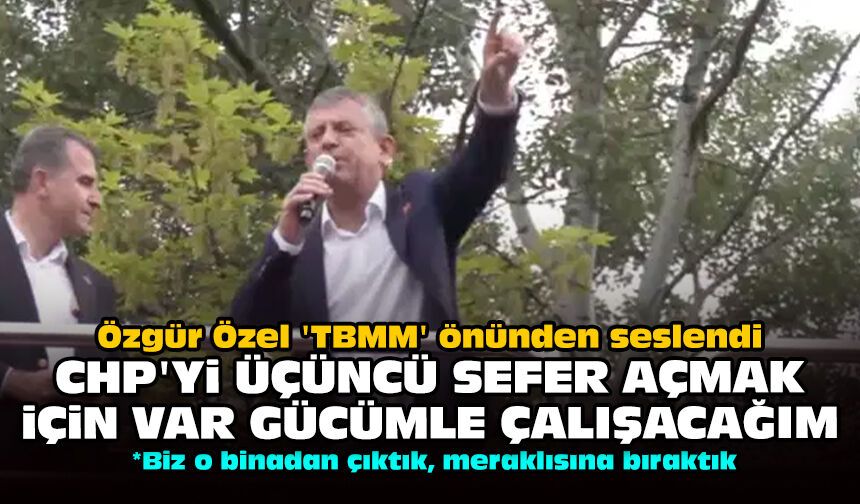 Özgür Özel 'TBMM' önünden seslendi: CHP'yi üçüncü sefer açmak için var gücümle çalışacağım