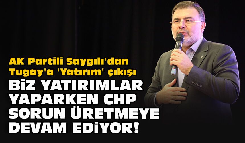 AK Partili Saygılı'dan Tugay'a 'Yatırım' çıkışı... "Biz yatırımlar yaparken CHP sorun üretmeye devam ediyor!"