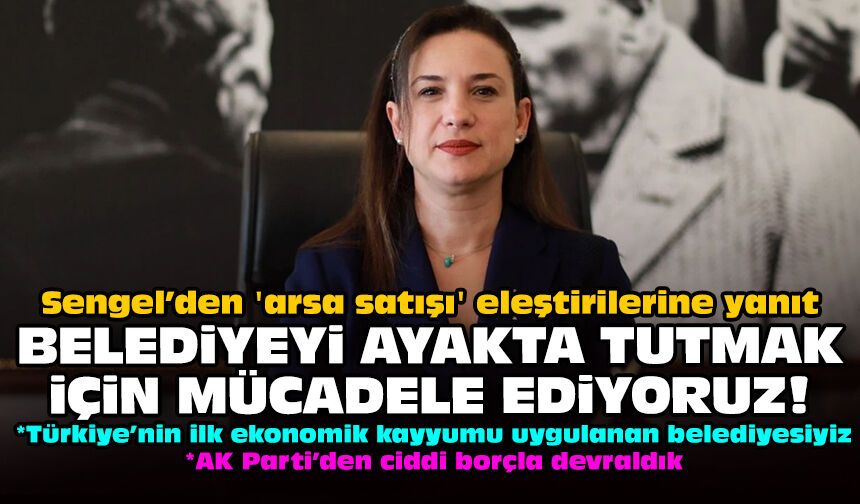 Sengel’den 'arsa satışı' eleştirilerine yanıt: Belediyeyi ayakta tutmak için mücadele ediyoruz!