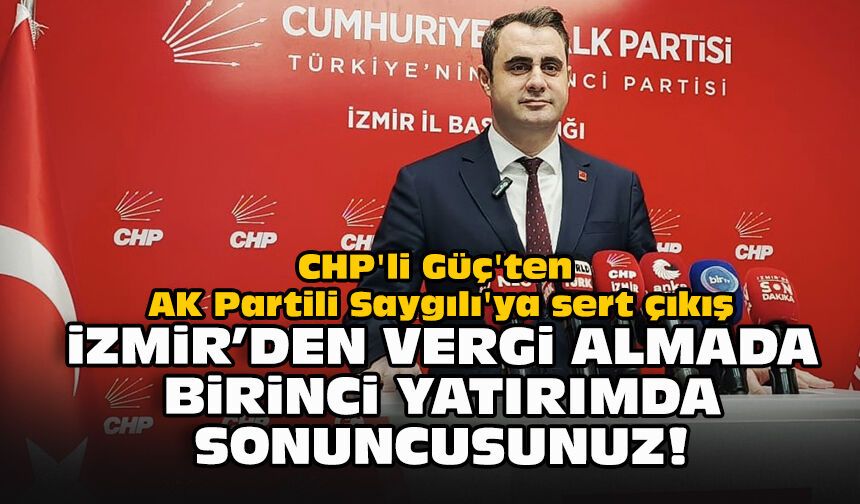 CHP'li Güç'ten AK Partili Saygılı'ya sert çıkış: İzmir'den vergi almada birinci yatırımda sonuncusunuz!