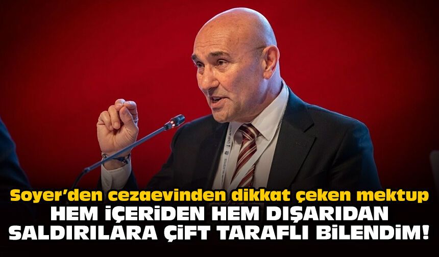 Soyer’den cezaevinden dikkat çeken mektup: Hem içeriden hem dışarıdan saldırılara çift taraflı bilendim!