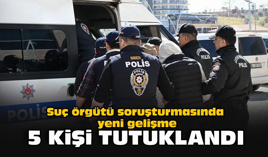 Suç örgütü soruşturmasında yeni gelişme: 5 kişi tutuklandı