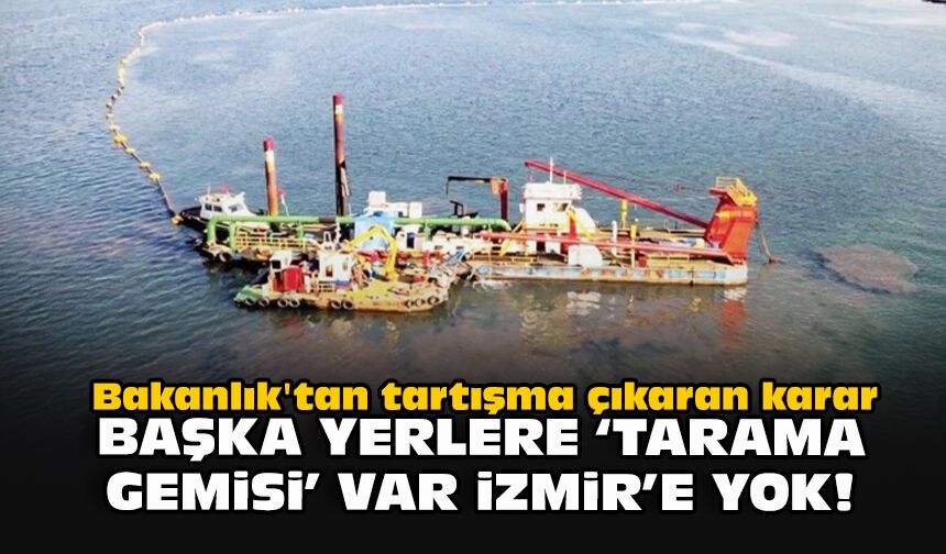 Bakanlık'tan tartışma çıkaran karar... Başka yerlere 'tarama gemisi' var İzmir'e yok!