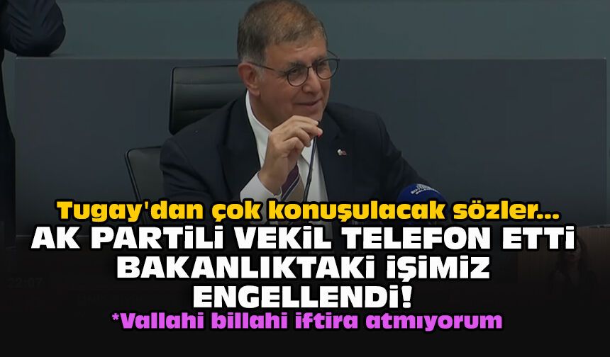 Tugay'dan çok konuşulacak sözler... AK Partili vekil telefon etti, bakanlıktaki işimiz engellendi!