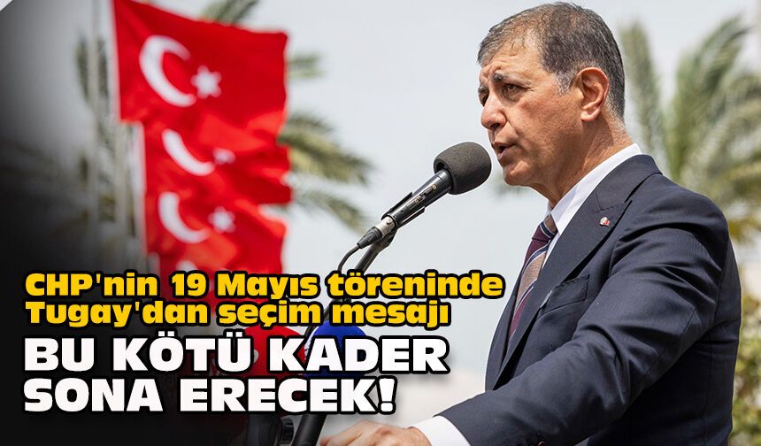 CHP'nin 19 Mayıs töreninde Tugay'dan seçim mesajı: Bu kötü kader sona erecek!