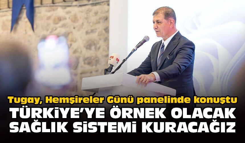 Tugay, Hemşireler Günü panelinde konuştu: Türkiye’ye örnek olacak sağlık sistemi kuracağız