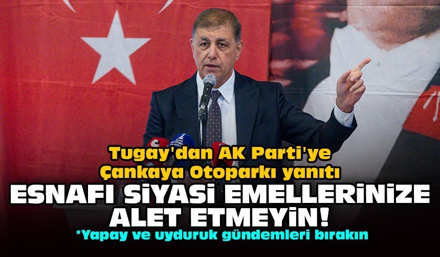 Tugay'dan AK Parti'ye Çankaya Otoparkı yanıtı: Esnafı siyasi emellerinize alet etmeyin!
