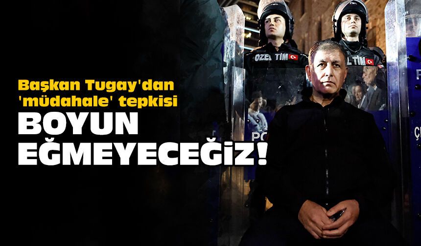 Tugay'dan 'müdahale' tepkisi: Boyun eğmeyeceğiz!