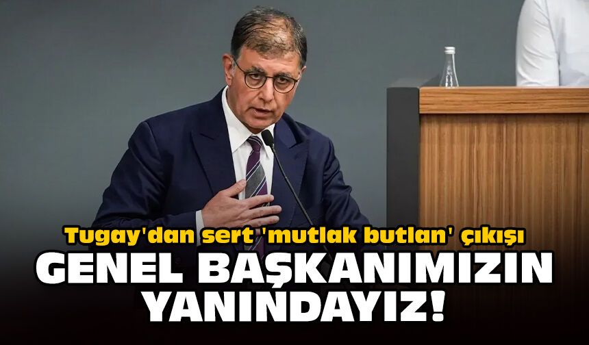 Tugay'dan sert 'mutlak butlan' çıkışı: Genel başkanımızın yanındayız!