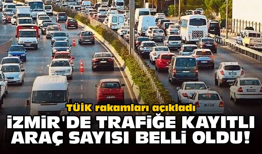 TÜİK rakamları açıkladı: İzmir'de trafiğe kayıtlı araç sayısı belli oldu!