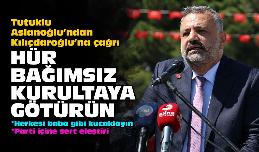 Tutuklu Aslanoğlu’ndan Kılıçdaroğlu’na çağrı: Hür bağımsız kurultaya götürün!