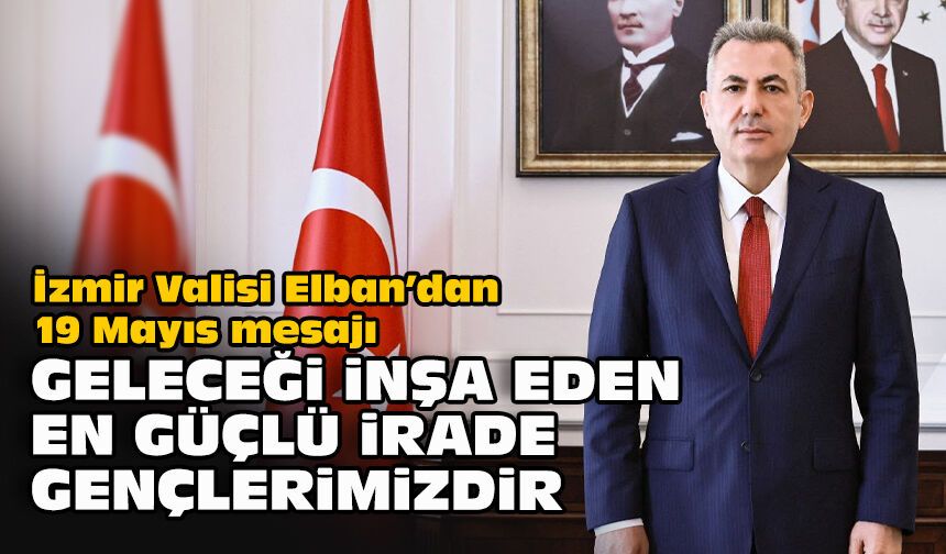 İzmir Valisi Elban’dan 19 Mayıs mesajı: “Geleceği inşa eden en güçlü irade gençlerimizdir”