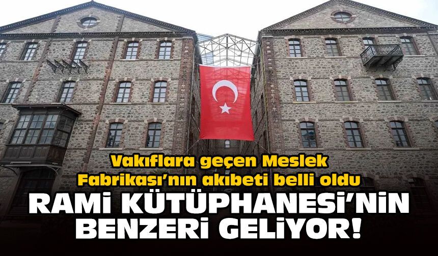 Vakıflara geçen Meslek Fabrikası'nın akıbeti belli oldu: Rami Kütüphanesi'nin benzeri geliyor!