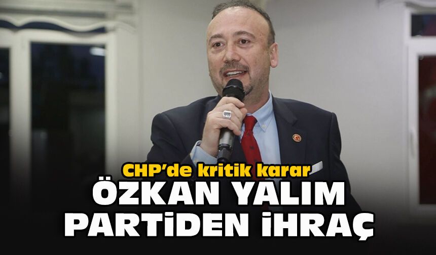 CHP’de kritik karar: Özkan Yalım partiden ihraç