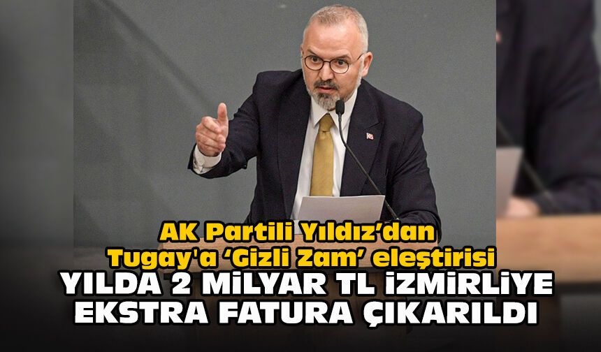 AK Partili Yıldız’dan Tugay'a “Gizli Zam” eleştirisi: "Yılda 2 milyar TL İzmirliye ekstra fatura çıkarıldı"
