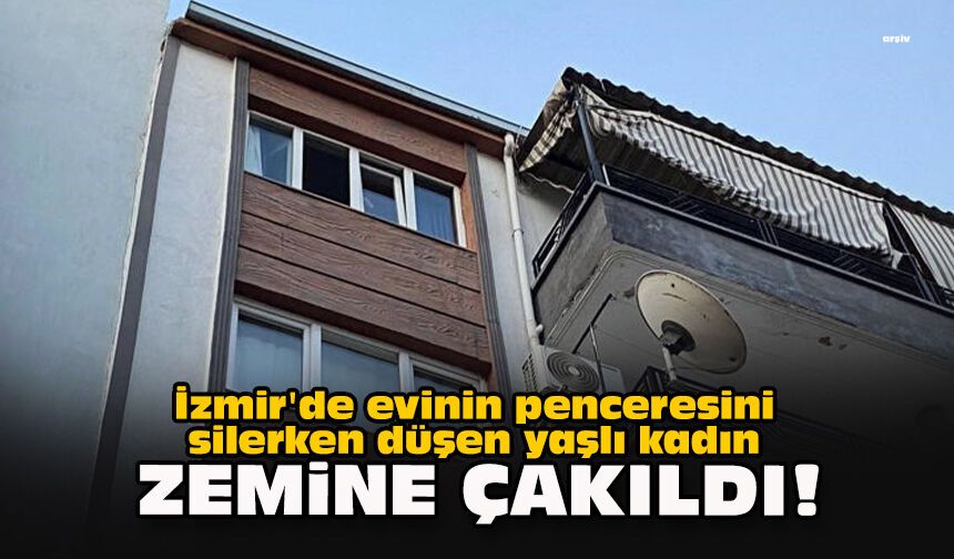 İzmir'de evinin penceresini silerken düşen yaşlı kadın zemine çakıldı!