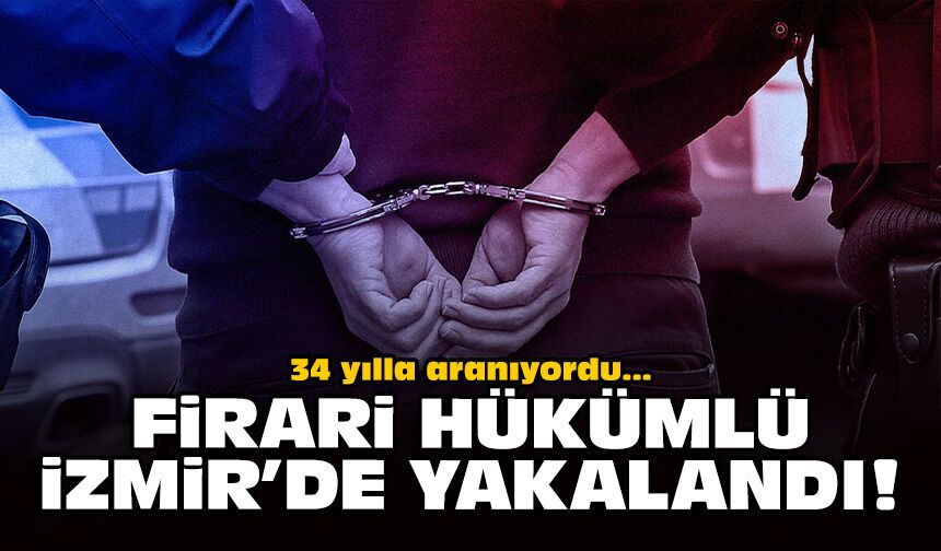 34 yılla aranıyordu: Firari hükümlü İzmir'de yakalandı!