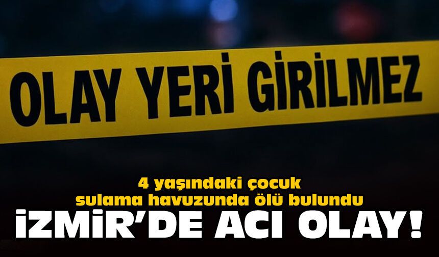 4 yaşındaki çocuk sulama havuzunda ölü bulundu: İzmir'de acı olay!