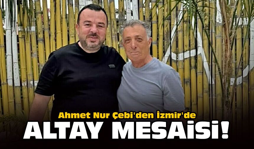 Ahmet Nur Çebi'den İzmir'de Altay mesaisi!