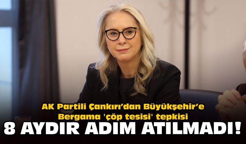 AK Partili Çankırı’dan Büyükşehir’e Bergama 'çöp tesisi' tepkisi: 8 aydır adım atılmadı!
