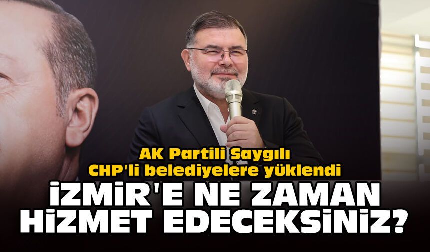 AK Partili Saygılı, CHP'li belediyelere yüklendi: İzmir'e ne zaman hizmet edeceksiniz?