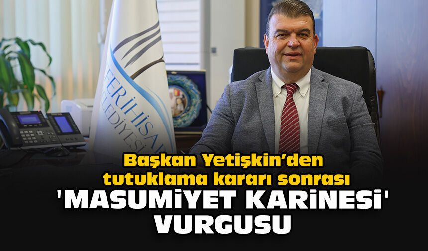 Başkan Yetişkin’den tutuklama kararı sonrası 'masumiyet karinesi' vurgusu
