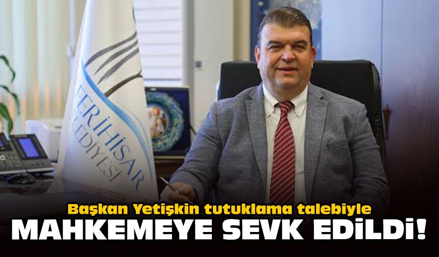 Başkan Yetişkin tutuklama talebiyle mahkemeye sevk edildi!