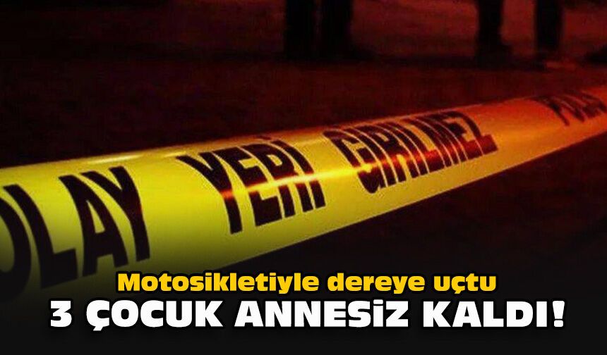 Motosikletiyle dereye uçtu... 3 çocuk annesiz kaldı!
