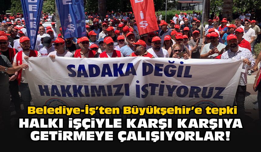 Belediye-İş’ten Büyükşehir’e tepki: Halkı işçiyle karşı karşıya getirmeye çalışıyorlar!