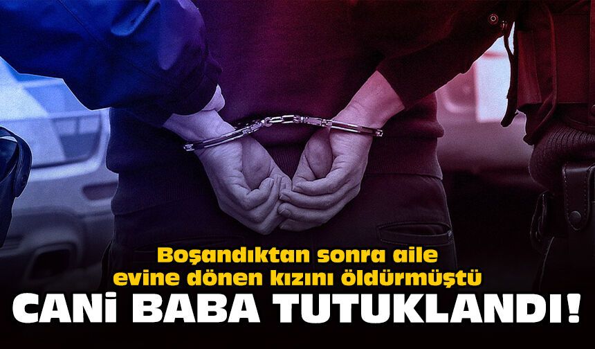 Boşandıktan sonra aile evine dönen kızını öldürmüştü: Cani baba tutuklandı!
